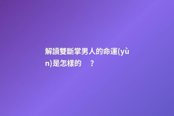 解讀雙斷掌男人的命運(yùn)是怎樣的？